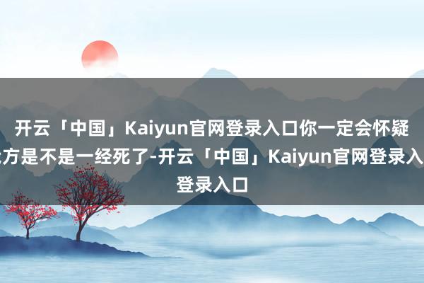 开云「中国」Kaiyun官网登录入口你一定会怀疑我方是不是一经死了-开云「中国」Kaiyun官网登录入口