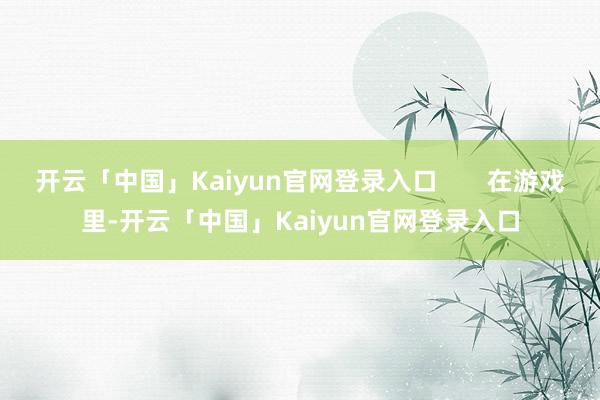 开云「中国」Kaiyun官网登录入口       在游戏里-开云「中国」Kaiyun官网登录入口