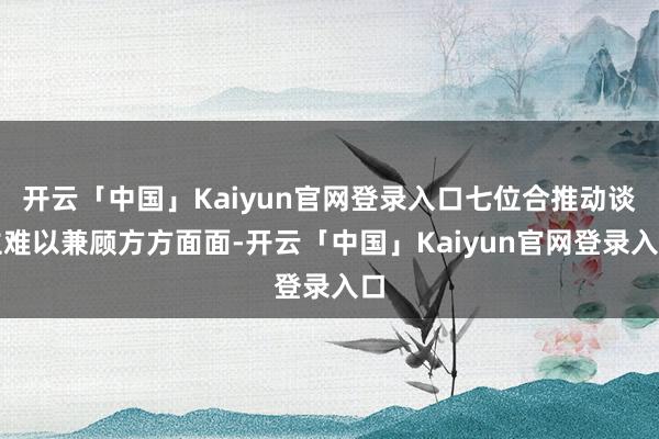 开云「中国」Kaiyun官网登录入口七位合推动谈主难以兼顾方方面面-开云「中国」Kaiyun官网登录入口
