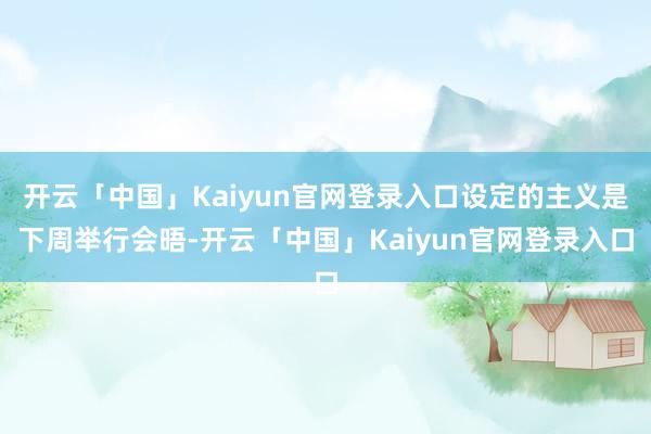 开云「中国」Kaiyun官网登录入口设定的主义是下周举行会晤-开云「中国」Kaiyun官网登录入口
