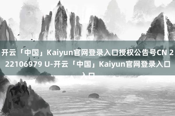 开云「中国」Kaiyun官网登录入口授权公告号CN 222106979 U-开云「中国」Kaiyun官网登录入口