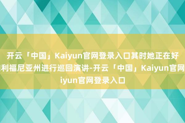 开云「中国」Kaiyun官网登录入口其时她正在好意思国加利福尼亚州进行巡回演讲-开云「中国」Kaiyun官网登录入口