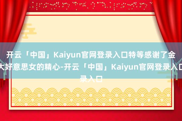开云「中国」Kaiyun官网登录入口特等感谢了金大好意思女的精心-开云「中国」Kaiyun官网登录入口
