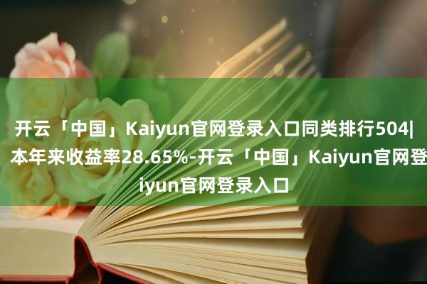 开云「中国」Kaiyun官网登录入口同类排行504|4626；本年来收益率28.65%-开云「中国」Kaiyun官网登录入口