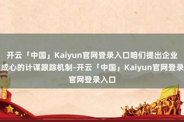 开云「中国」Kaiyun官网登录入口咱们提出企业设立成心的计谋跟踪机制-开云「中国」Kaiyun官网登录入口