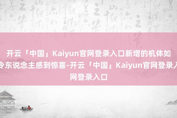 开云「中国」Kaiyun官网登录入口新增的机体如实令东说念主感到惊喜-开云「中国」Kaiyun官网登录入口