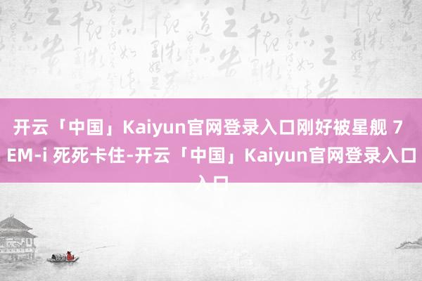 开云「中国」Kaiyun官网登录入口刚好被星舰 7 EM-i 死死卡住-开云「中国」Kaiyun官网登录入口