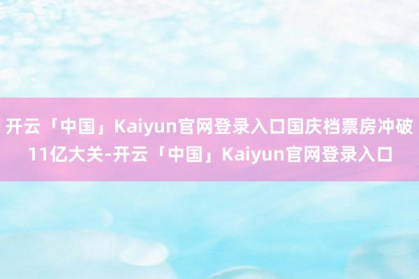 开云「中国」Kaiyun官网登录入口国庆档票房冲破11亿大关-开云「中国」Kaiyun官网登录入口