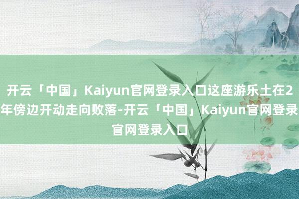 开云「中国」Kaiyun官网登录入口这座游乐土在2000年傍边开动走向败落-开云「中国」Kaiyun官网登录入口