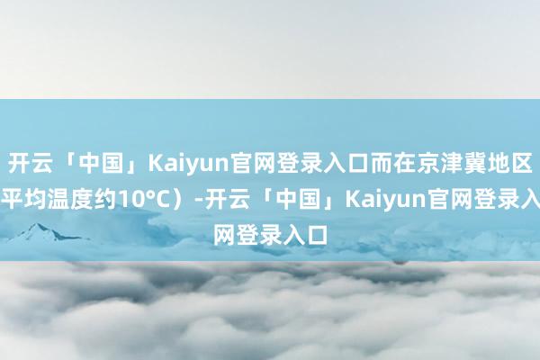 开云「中国」Kaiyun官网登录入口而在京津冀地区（平均温度约10°C）-开云「中国」Kaiyun官网登录入口