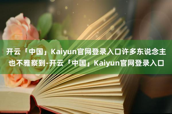 开云「中国」Kaiyun官网登录入口许多东说念主也不雅察到-开云「中国」Kaiyun官网登录入口