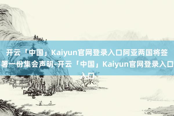 开云「中国」Kaiyun官网登录入口阿亚两国将签署一份集会声明-开云「中国」Kaiyun官网登录入口
