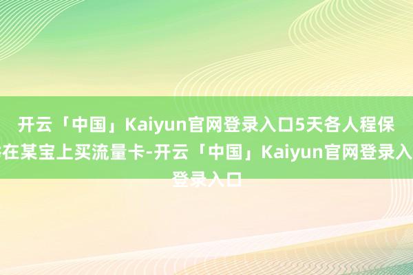 开云「中国」Kaiyun官网登录入口5天各人程保举在某宝上买流量卡-开云「中国」Kaiyun官网登录入口