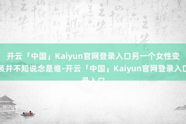 开云「中国」Kaiyun官网登录入口另一个女性变装并不知说念是谁-开云「中国」Kaiyun官网登录入口