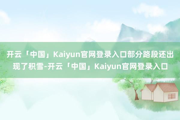 开云「中国」Kaiyun官网登录入口部分路段还出现了积雪-开云「中国」Kaiyun官网登录入口