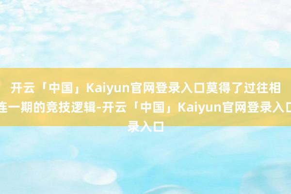 开云「中国」Kaiyun官网登录入口莫得了过往相连一期的竞技逻辑-开云「中国」Kaiyun官网登录入口