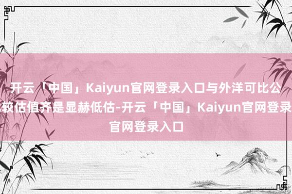开云「中国」Kaiyun官网登录入口与外洋可比公司比较估值齐是显赫低估-开云「中国」Kaiyun官网登录入口