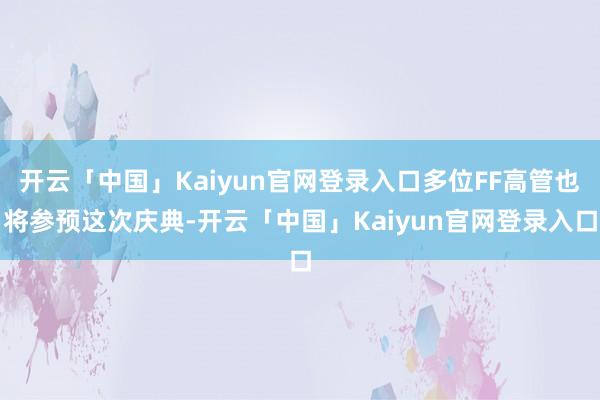 开云「中国」Kaiyun官网登录入口多位FF高管也将参预这次庆典-开云「中国」Kaiyun官网登录入口