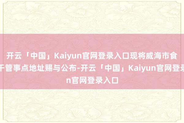 开云「中国」Kaiyun官网登录入口现将威海市食粮烘干管事点地址赐与公布-开云「中国」Kaiyun官网登录入口