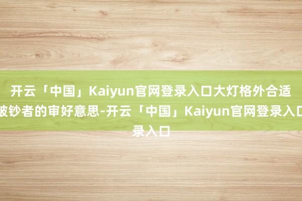 开云「中国」Kaiyun官网登录入口大灯格外合适破钞者的审好意思-开云「中国」Kaiyun官网登录入口