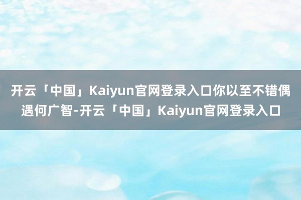 开云「中国」Kaiyun官网登录入口你以至不错偶遇何广智-开云「中国」Kaiyun官网登录入口