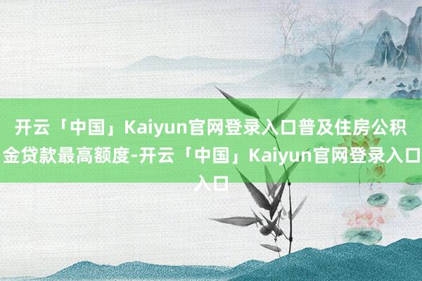开云「中国」Kaiyun官网登录入口普及住房公积金贷款最高额度-开云「中国」Kaiyun官网登录入口