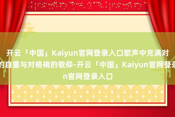 开云「中国」Kaiyun官网登录入口歌声中充满对奏效的自重与对袼褙的敬仰-开云「中国」Kaiyun官网登录入口