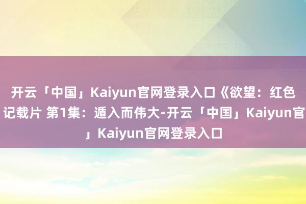 开云「中国」Kaiyun官网登录入口《欲望：红色守密旧事》记载片 第1集：遁入而伟大-开云「中国」Kaiyun官网登录入口