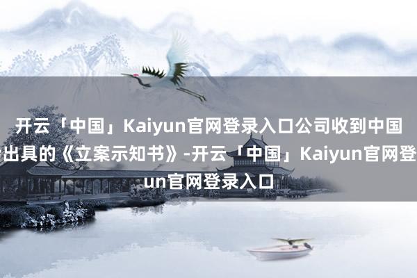 开云「中国」Kaiyun官网登录入口公司收到中国证监会出具的《立案示知书》-开云「中国」Kaiyun官网登录入口