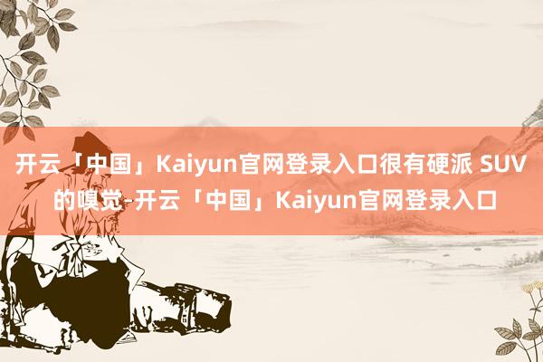 开云「中国」Kaiyun官网登录入口很有硬派 SUV 的嗅觉-开云「中国」Kaiyun官网登录入口