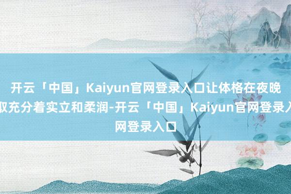 开云「中国」Kaiyun官网登录入口让体格在夜晚获取充分着实立和柔润-开云「中国」Kaiyun官网登录入口