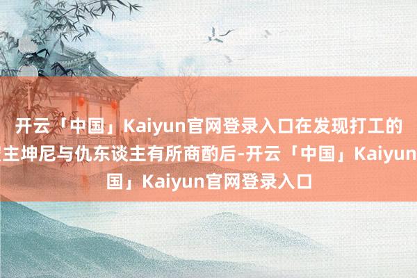 开云「中国」Kaiyun官网登录入口在发现打工的国王俱乐部雇主坤尼与仇东谈主有所商酌后-开云「中国」Kaiyun官网登录入口