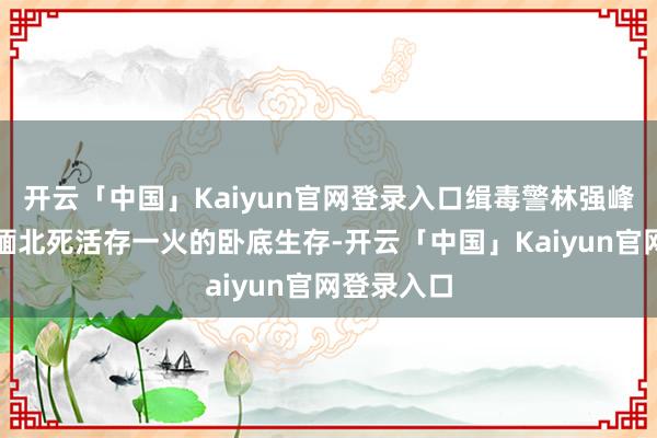 开云「中国」Kaiyun官网登录入口缉毒警林强峰设施了在缅北死活存一火的卧底生存-开云「中国」Kaiyun官网登录入口