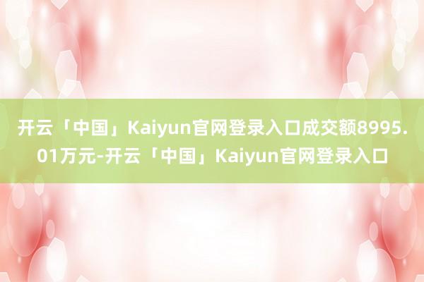 开云「中国」Kaiyun官网登录入口成交额8995.01万元-开云「中国」Kaiyun官网登录入口