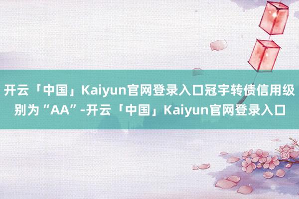 开云「中国」Kaiyun官网登录入口冠宇转债信用级别为“AA”-开云「中国」Kaiyun官网登录入口