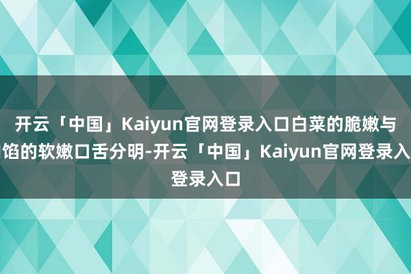 开云「中国」Kaiyun官网登录入口白菜的脆嫩与肉馅的软嫩口舌分明-开云「中国」Kaiyun官网登录入口