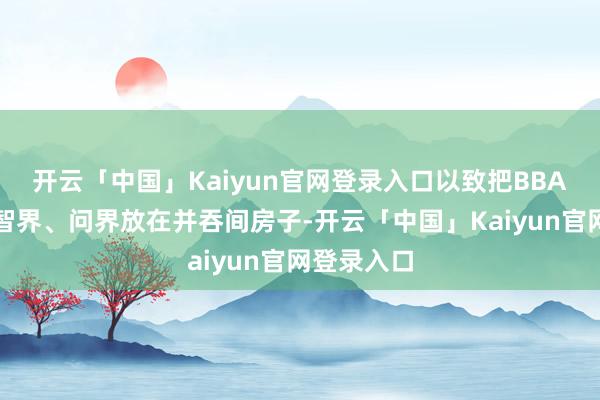 开云「中国」Kaiyun官网登录入口以致把BBA的展车与智界、问界放在并吞间房子-开云「中国」Kaiyun官网登录入口