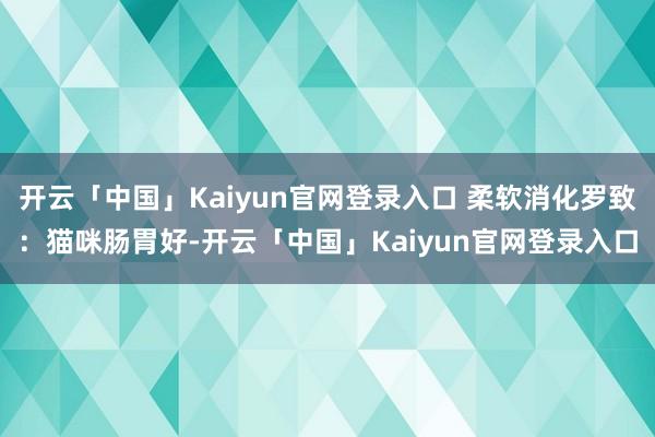 开云「中国」Kaiyun官网登录入口 柔软消化罗致:猫咪肠胃好-开云「中国」Kaiyun官网登录入口