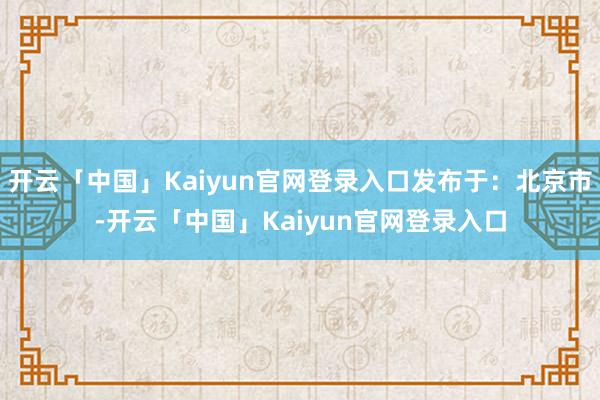 开云「中国」Kaiyun官网登录入口发布于：北京市-开云「中国」Kaiyun官网登录入口