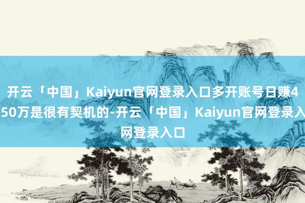 开云「中国」Kaiyun官网登录入口多开账号日赚40-50万是很有契机的-开云「中国」Kaiyun官网登录入口