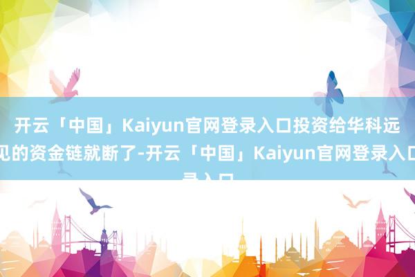 开云「中国」Kaiyun官网登录入口投资给华科远见的资金链就断了-开云「中国」Kaiyun官网登录入口