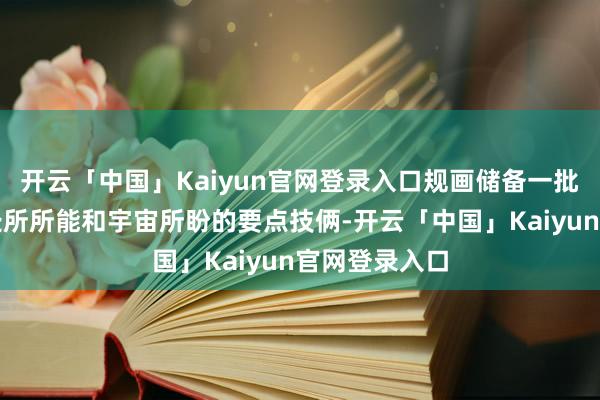 开云「中国」Kaiyun官网登录入口规画储备一批发展所需、处所所能和宇宙所盼的要点技俩-开云「中国」Kaiyun官网登录入口