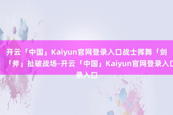 开云「中国」Kaiyun官网登录入口战士挥舞「剑」「斧」扯破战场-开云「中国」Kaiyun官网登录入口