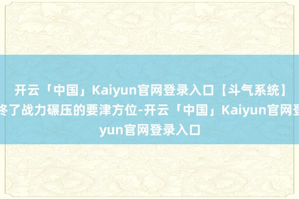 开云「中国」Kaiyun官网登录入口【斗气系统】无疑是终了战力碾压的要津方位-开云「中国」Kaiyun官网登录入口
