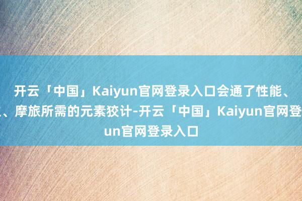 开云「中国」Kaiyun官网登录入口会通了性能、高设立、摩旅所需的元素狡计-开云「中国」Kaiyun官网登录入口