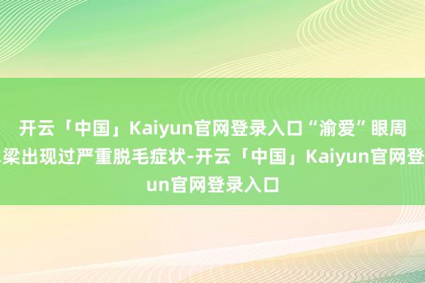 开云「中国」Kaiyun官网登录入口“渝爱”眼周以及鼻梁出现过严重脱毛症状-开云「中国」Kaiyun官网登录入口