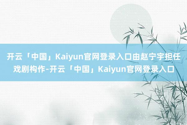 开云「中国」Kaiyun官网登录入口由赵宁宇担任戏剧构作-开云「中国」Kaiyun官网登录入口