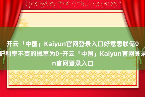 开云「中国」Kaiyun官网登录入口好意思联储9月守护利率不变的概率为0-开云「中国」Kaiyun官网登录入口
