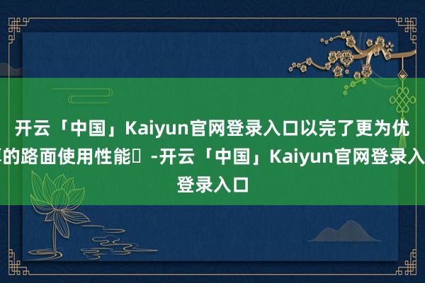 开云「中国」Kaiyun官网登录入口以完了更为优厚的路面使用性能-开云「中国」Kaiyun官网登录入口