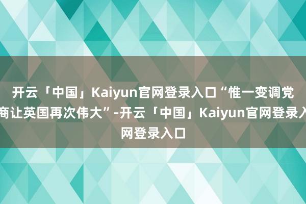 开云「中国」Kaiyun官网登录入口“惟一变调党智商让英国再次伟大”-开云「中国」Kaiyun官网登录入口